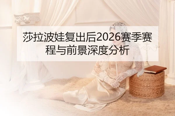 莎拉波娃复出后2026赛季赛程与前景深度分析